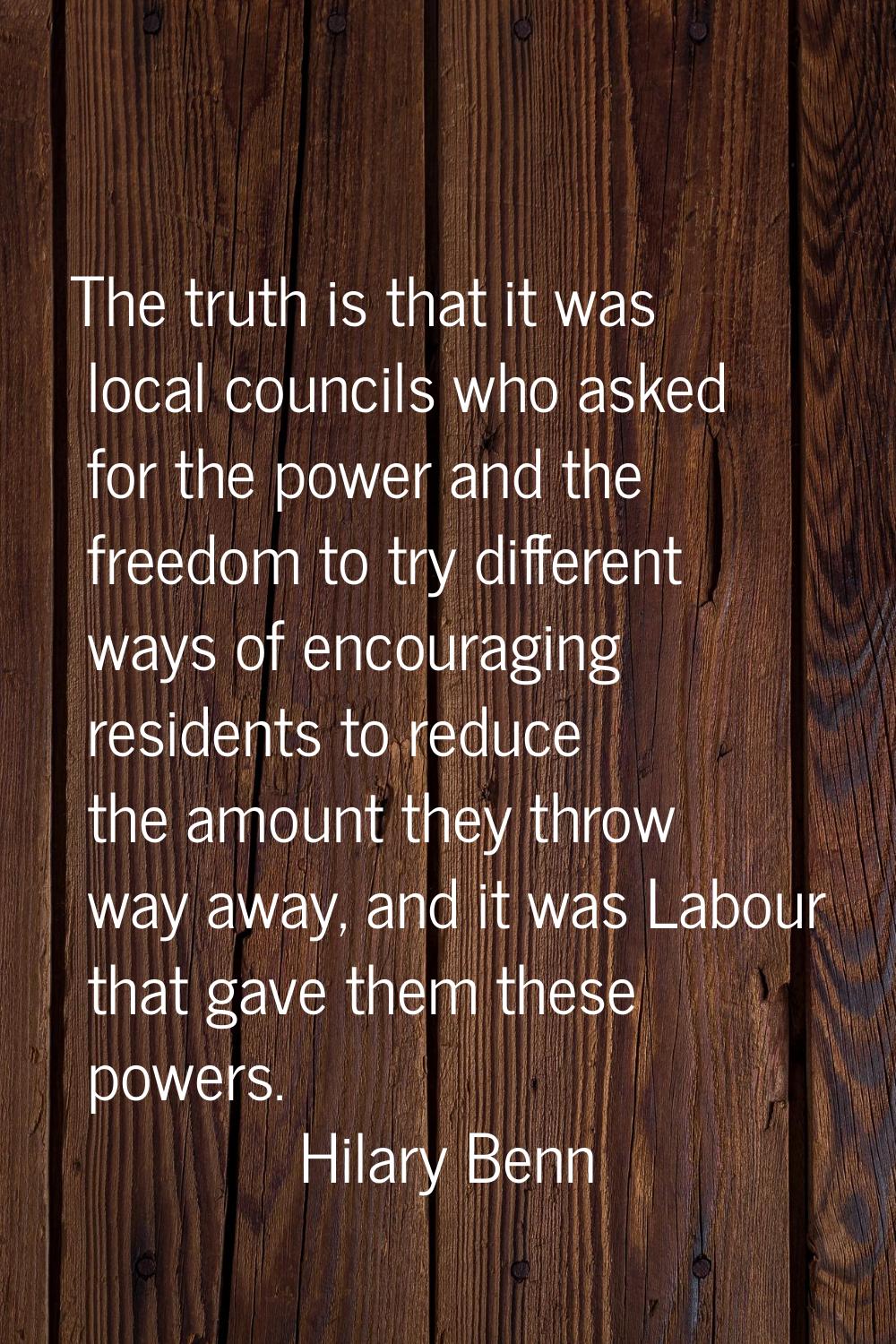 The truth is that it was local councils who asked for the power and the freedom to try different wa