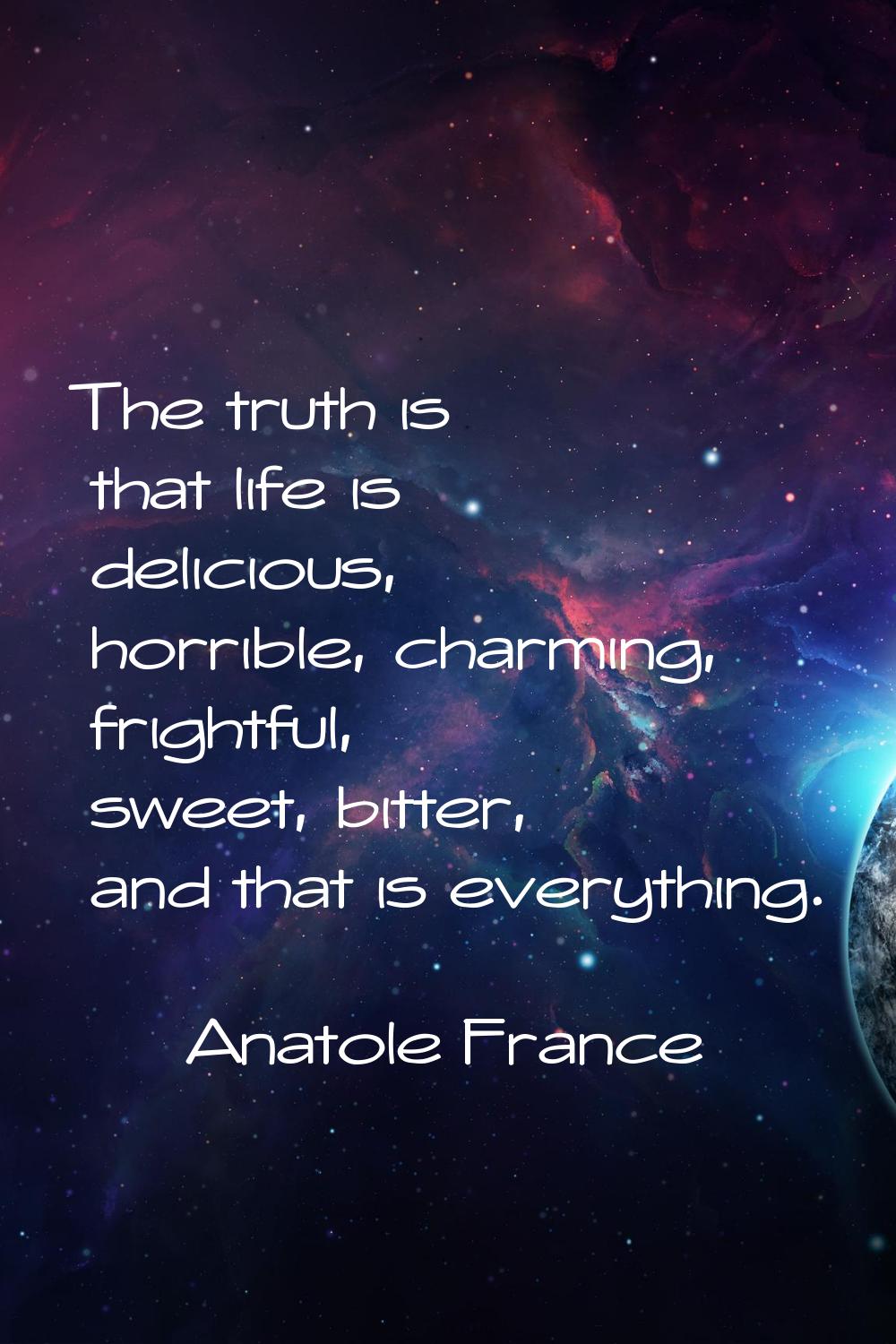 The truth is that life is delicious, horrible, charming, frightful, sweet, bitter, and that is ever