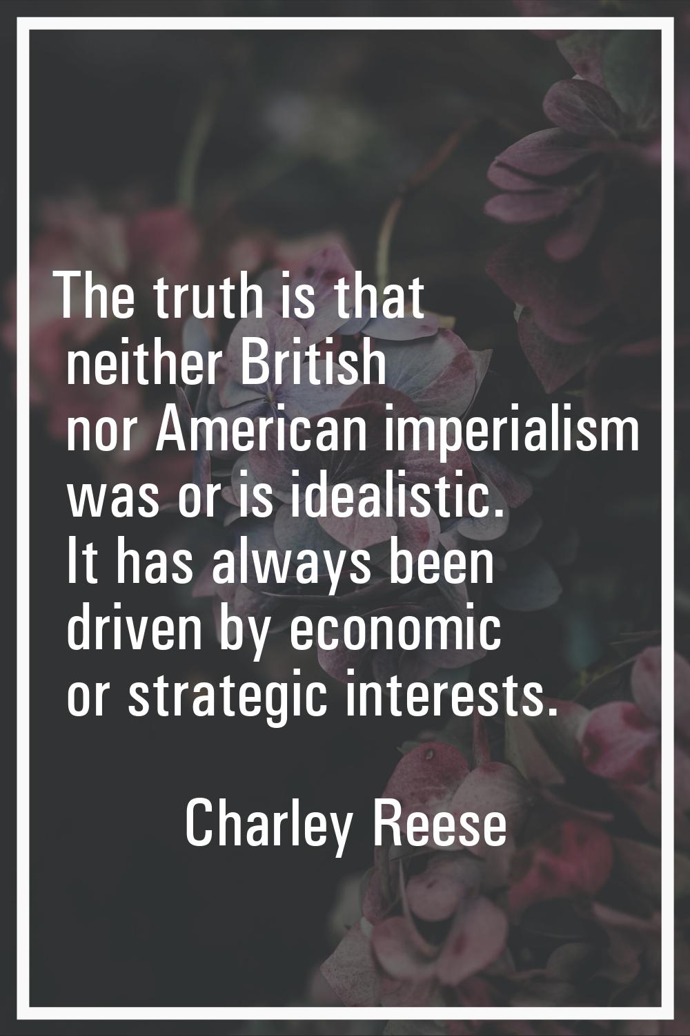 The truth is that neither British nor American imperialism was or is idealistic. It has always been