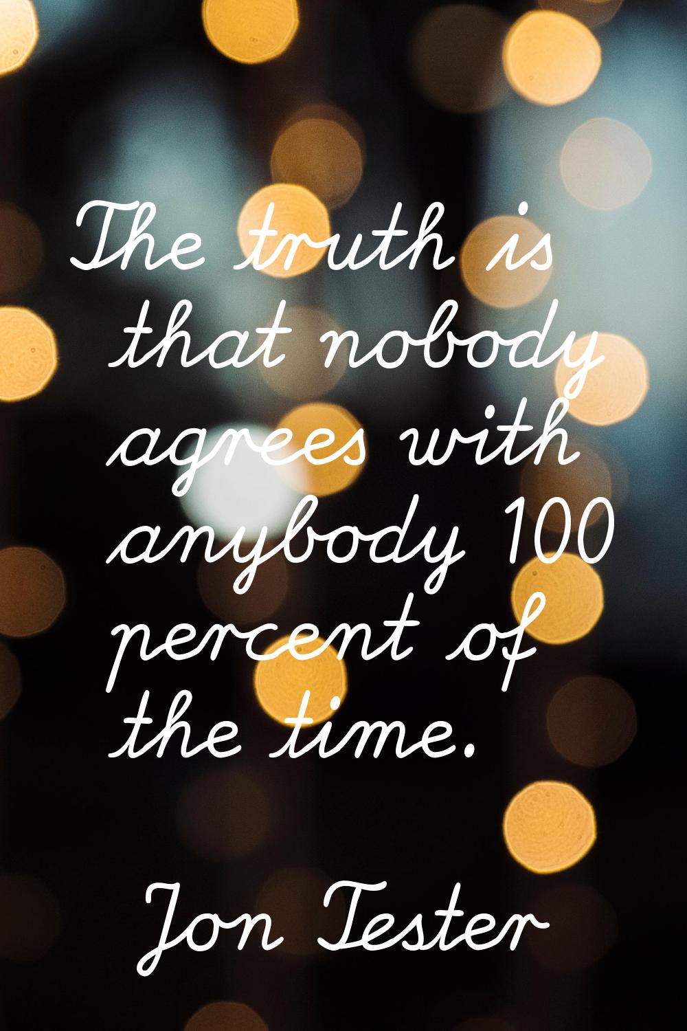 The truth is that nobody agrees with anybody 100 percent of the time.
