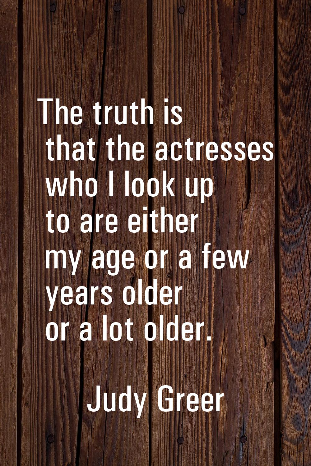 The truth is that the actresses who I look up to are either my age or a few years older or a lot ol