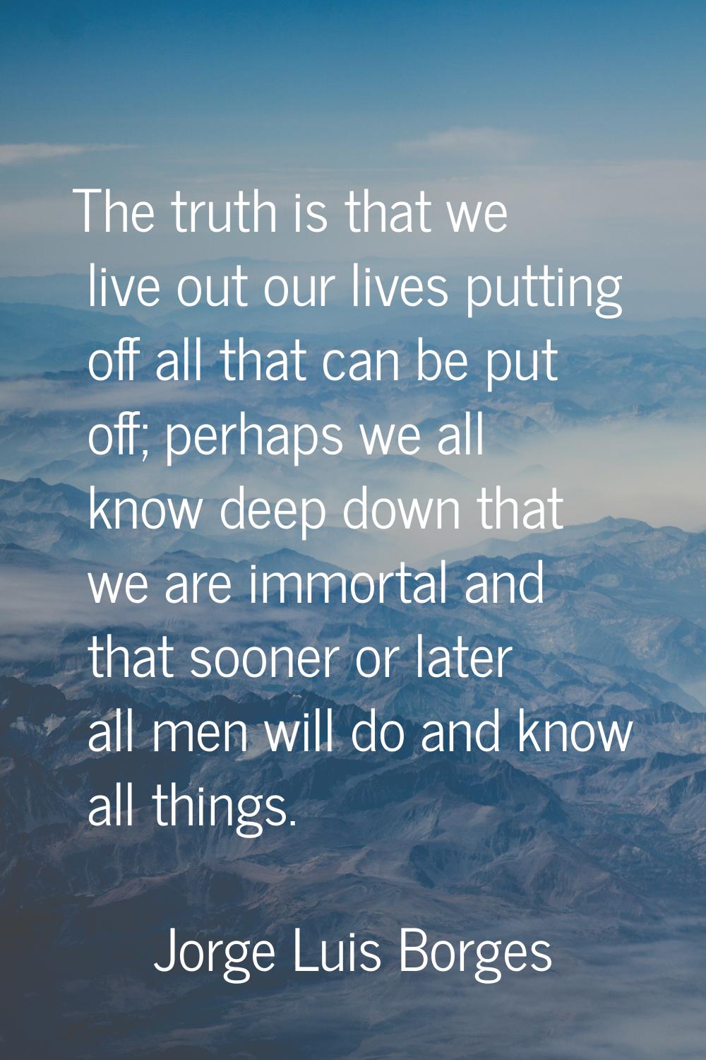 The truth is that we live out our lives putting off all that can be put off; perhaps we all know de