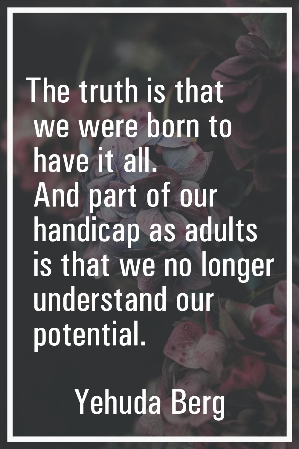 The truth is that we were born to have it all. And part of our handicap as adults is that we no lon