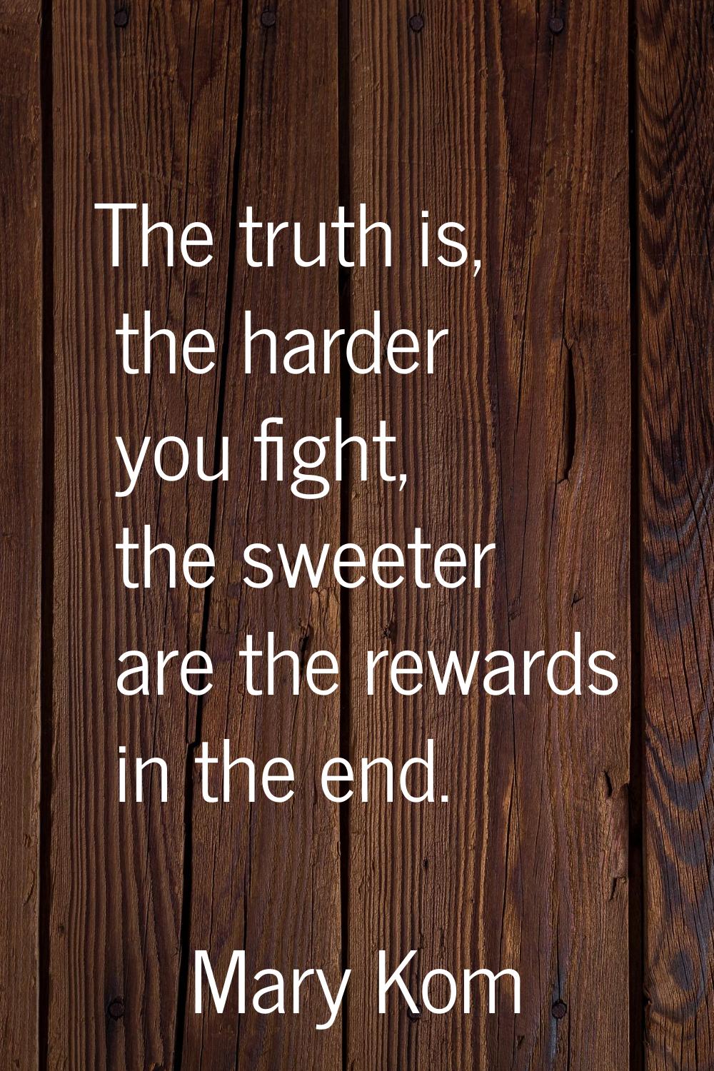 The truth is, the harder you fight, the sweeter are the rewards in the end.