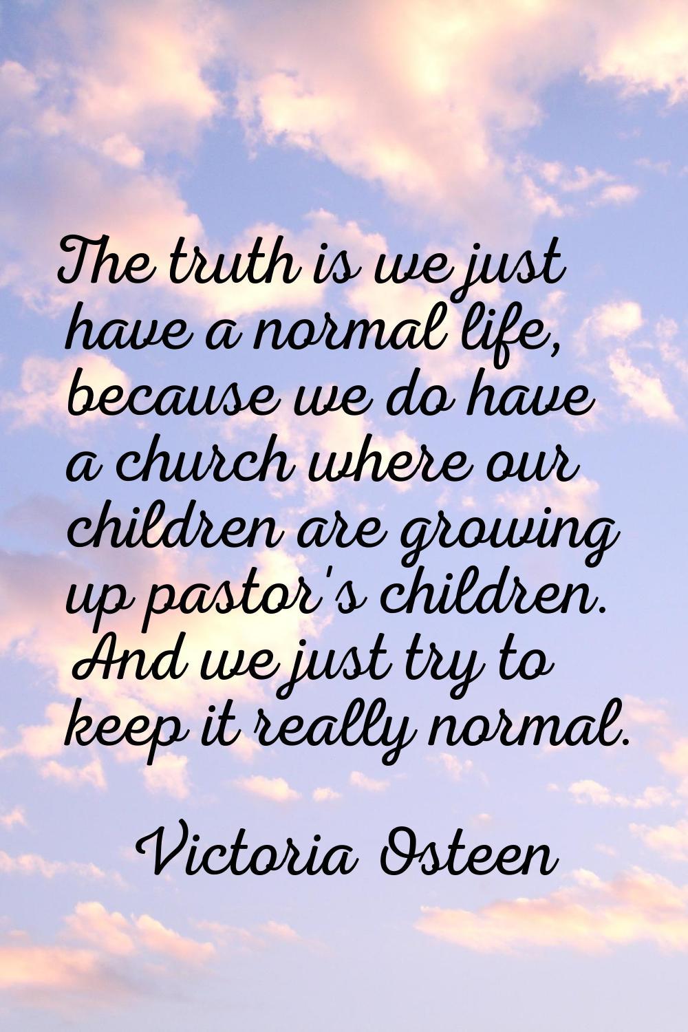 The truth is we just have a normal life, because we do have a church where our children are growing