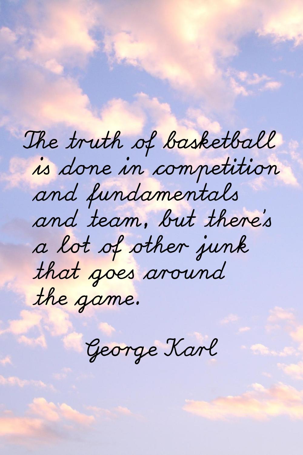 The truth of basketball is done in competition and fundamentals and team, but there's a lot of othe