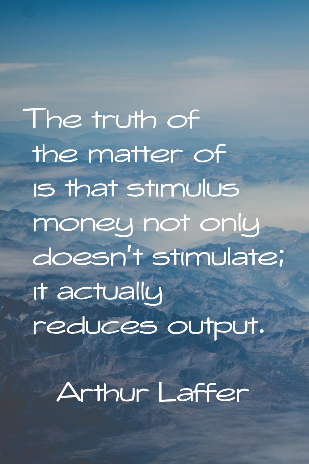 The truth of the matter of is that stimulus money not only doesn't stimulate; it actually reduces o