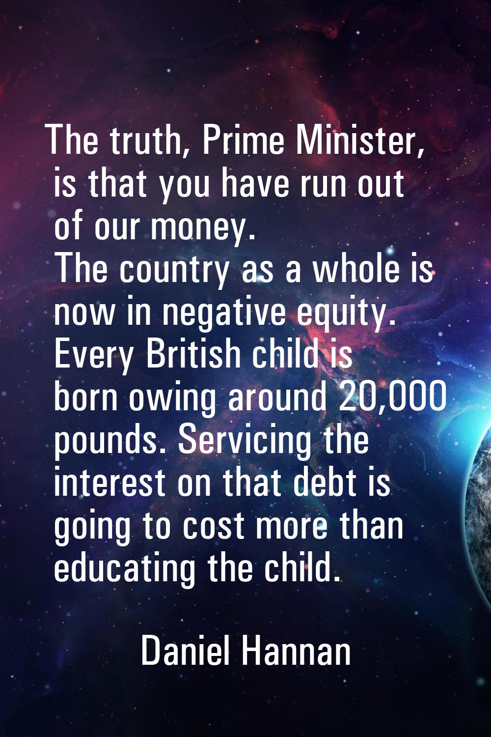 The truth, Prime Minister, is that you have run out of our money. The country as a whole is now in 