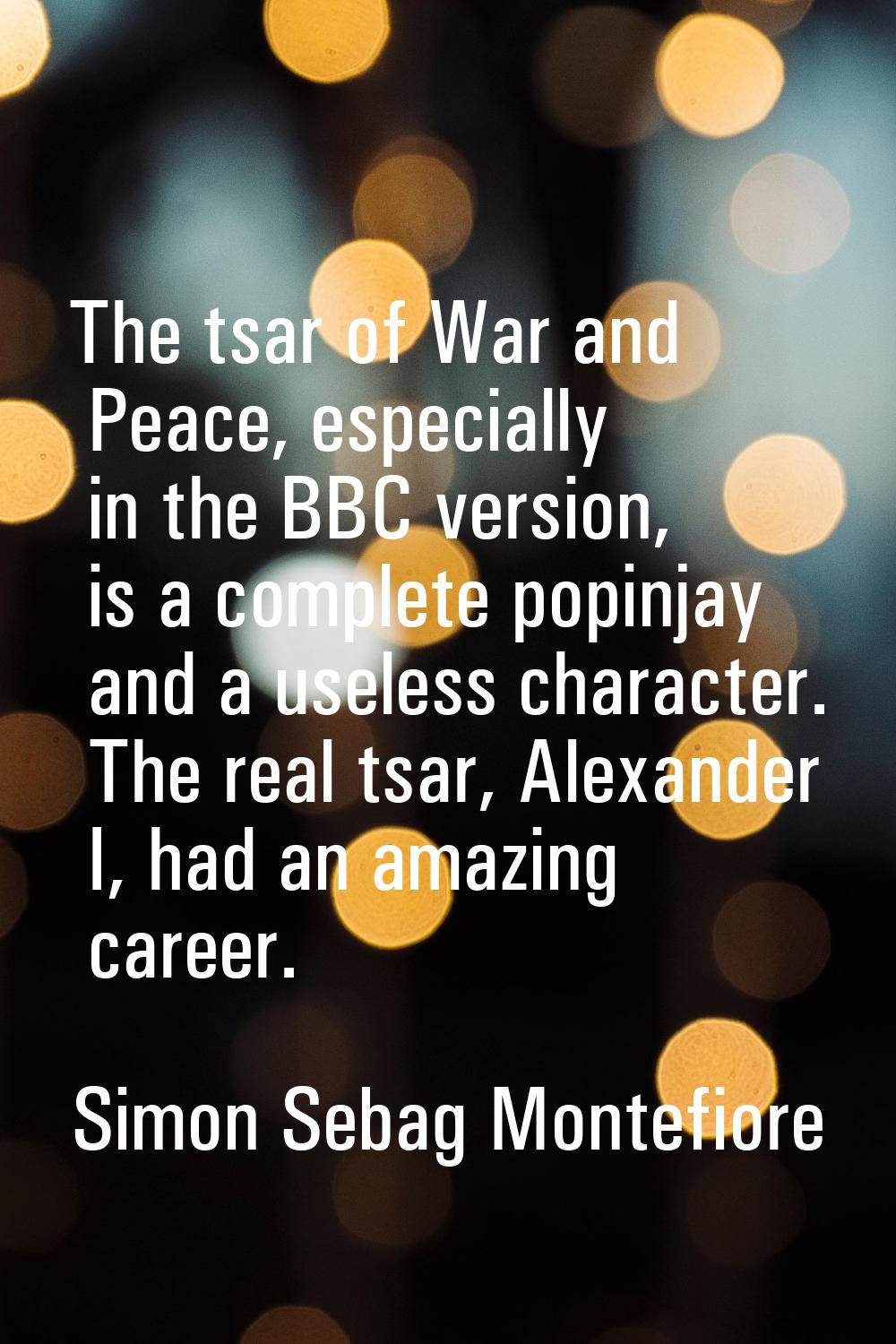 The tsar of War and Peace, especially in the BBC version, is a complete popinjay and a useless char