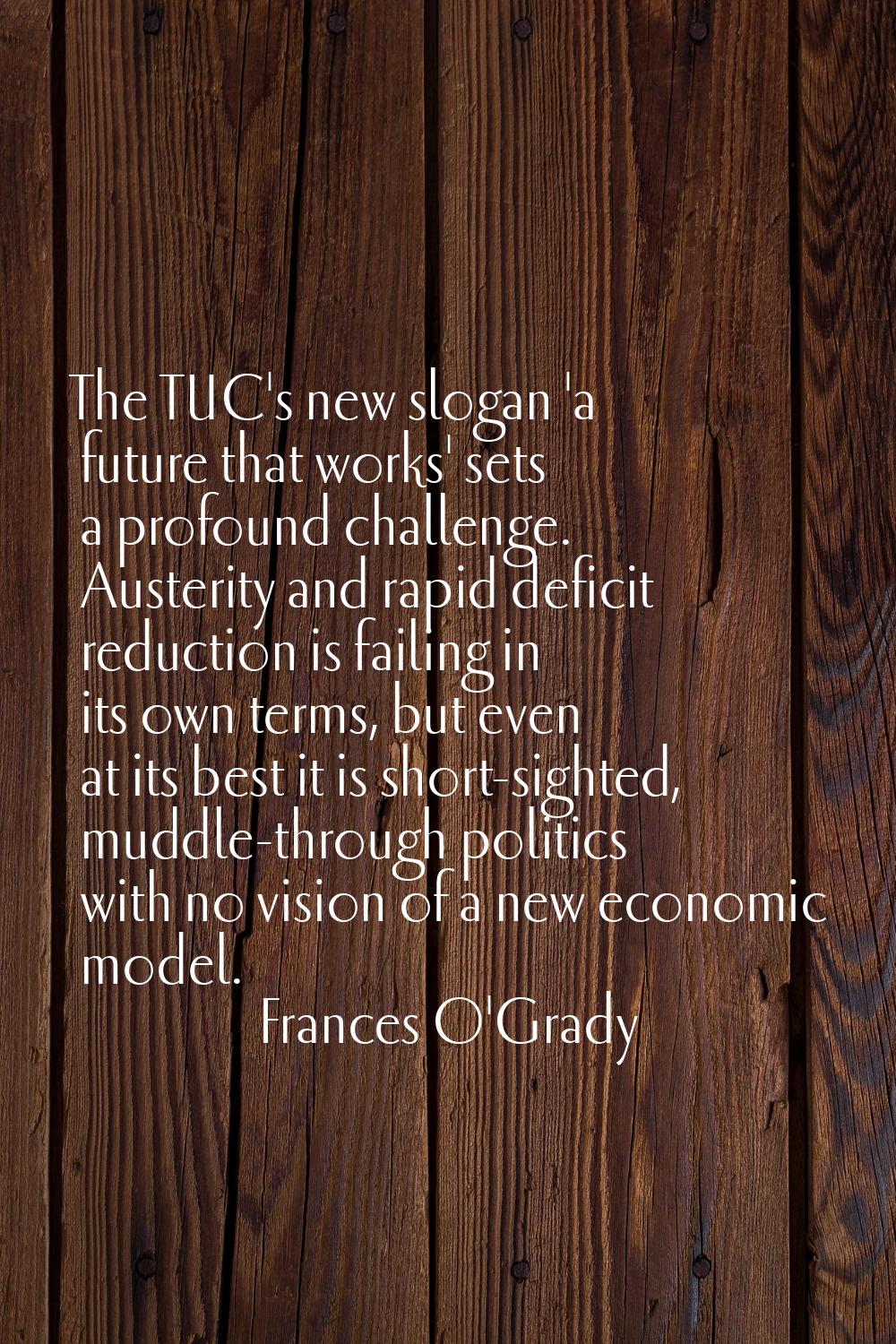 The TUC's new slogan 'a future that works' sets a profound challenge. Austerity and rapid deficit r