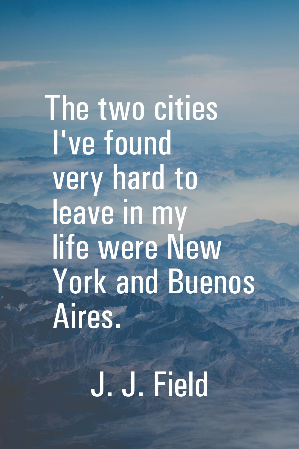 The two cities I've found very hard to leave in my life were New York and Buenos Aires.