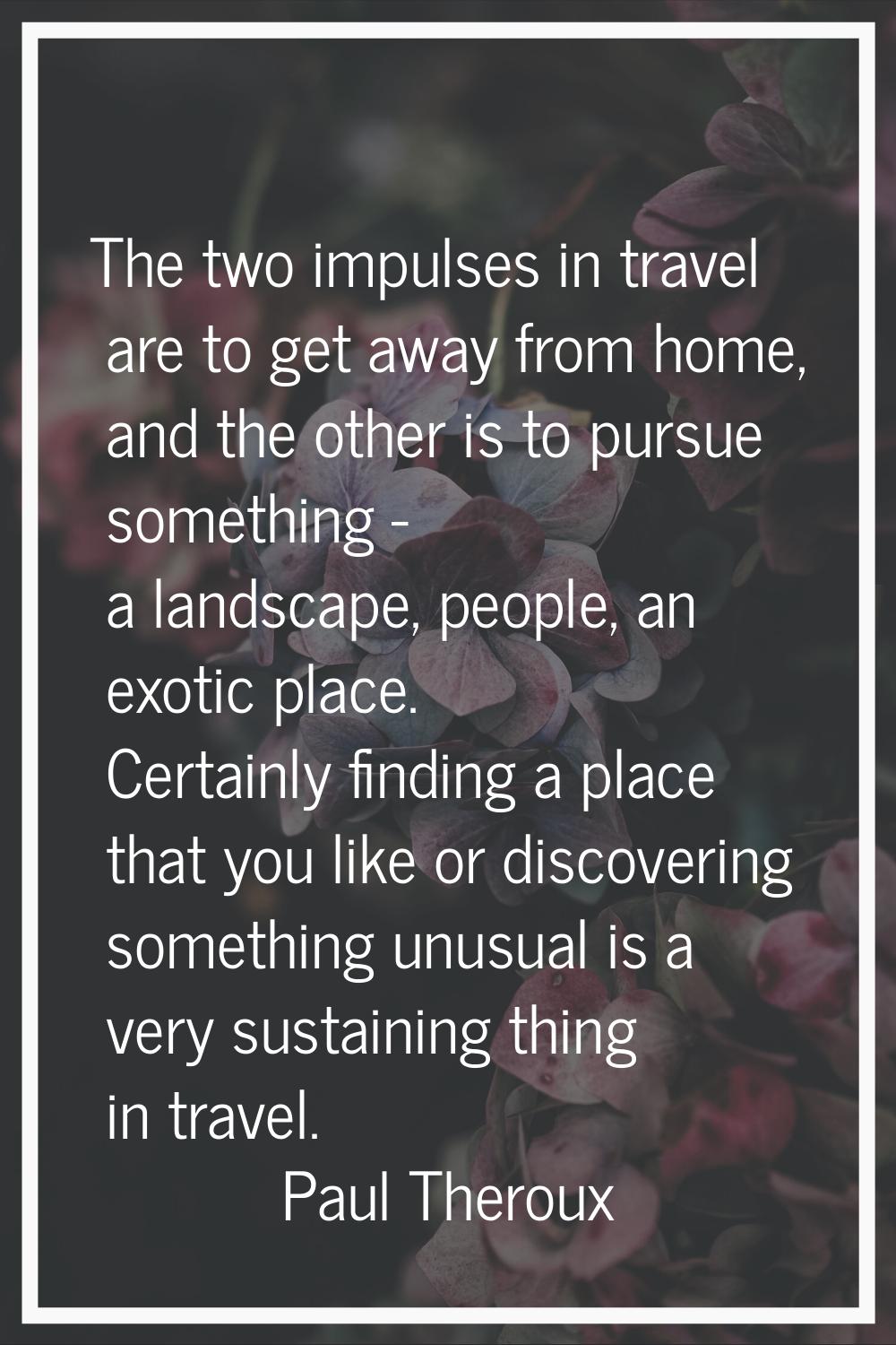 The two impulses in travel are to get away from home, and the other is to pursue something - a land