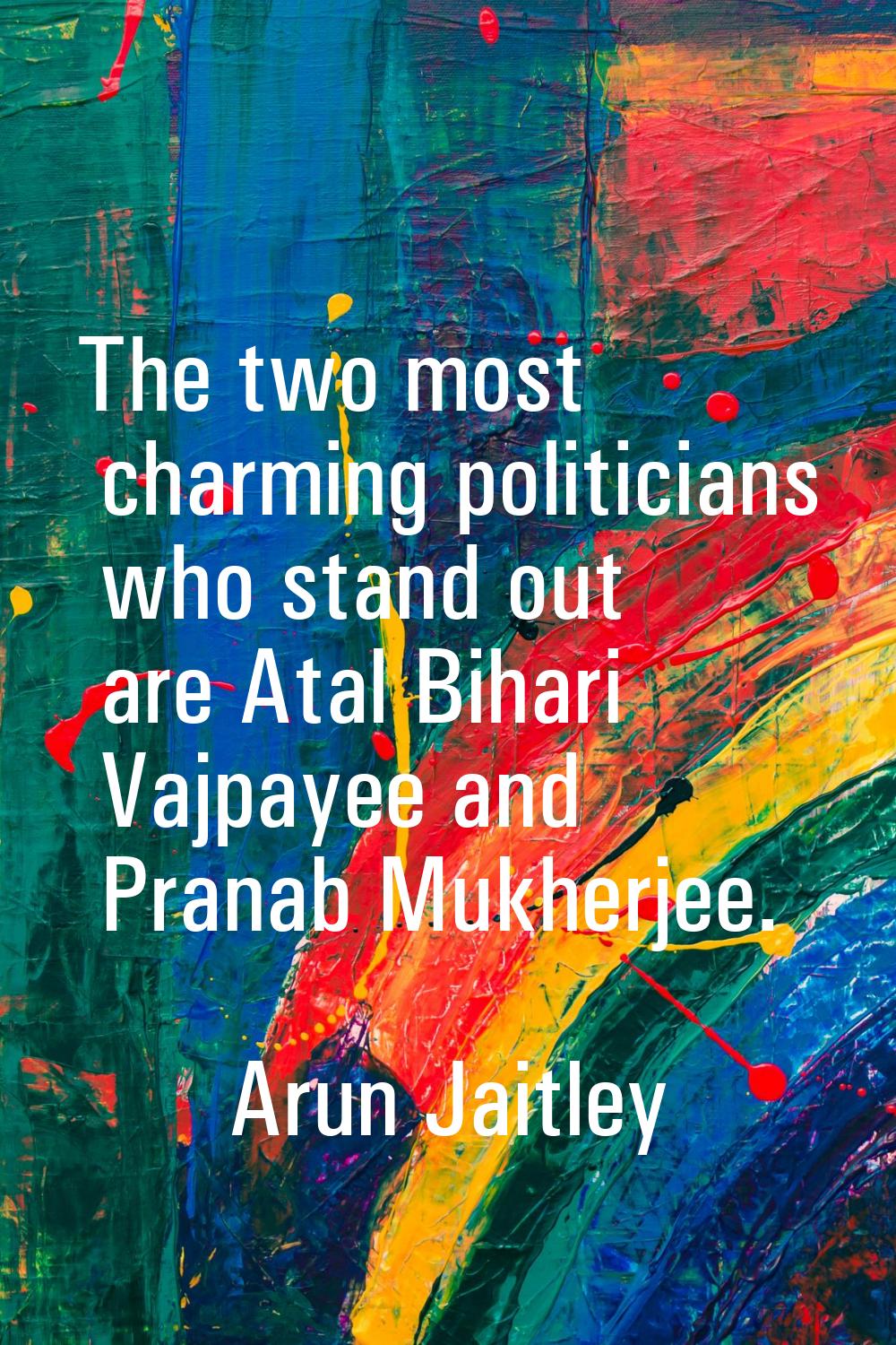 The two most charming politicians who stand out are Atal Bihari Vajpayee and Pranab Mukherjee.