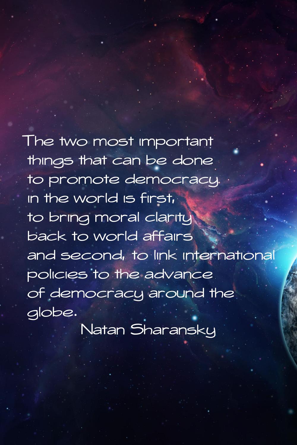 The two most important things that can be done to promote democracy in the world is first, to bring