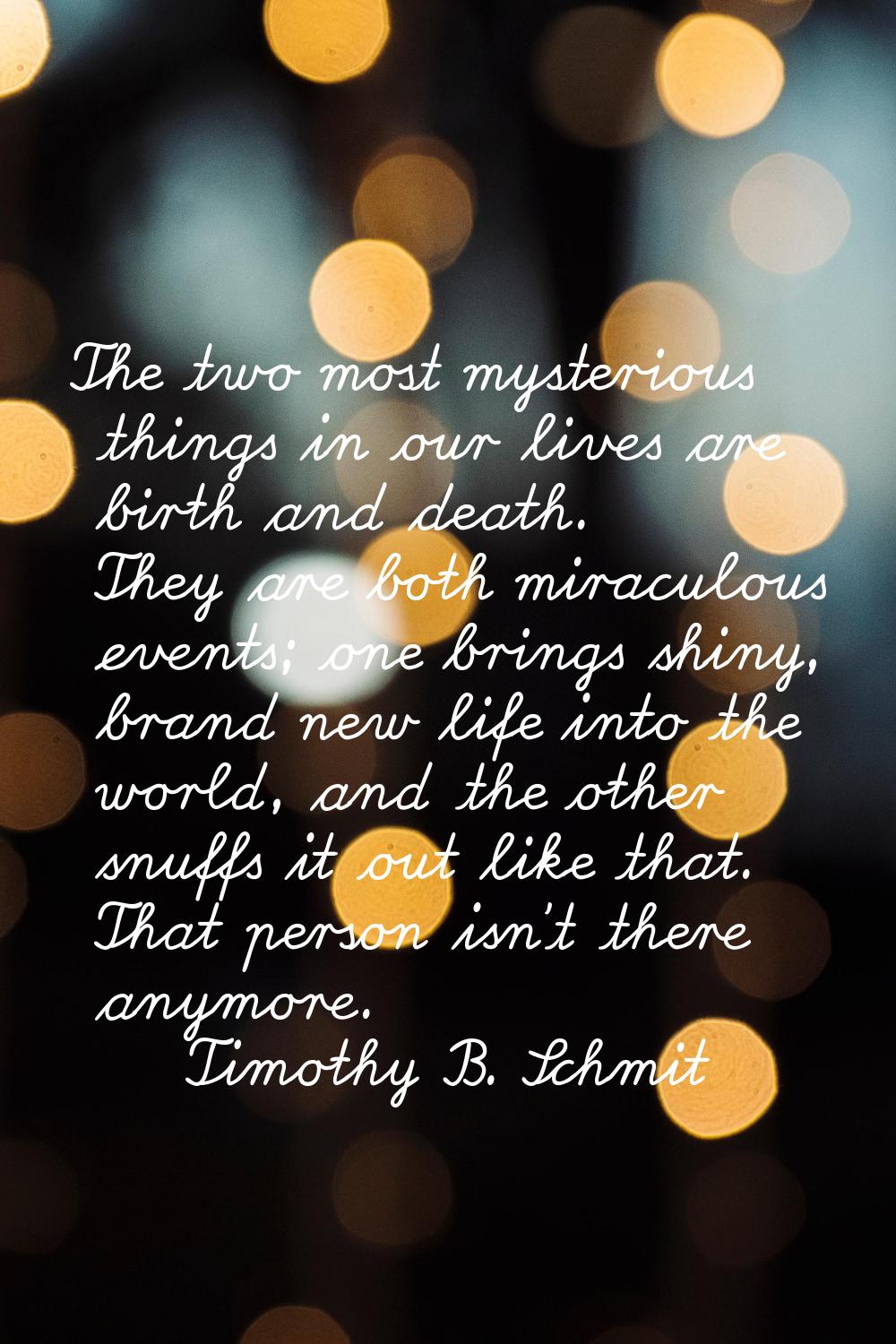 The two most mysterious things in our lives are birth and death. They are both miraculous events; o