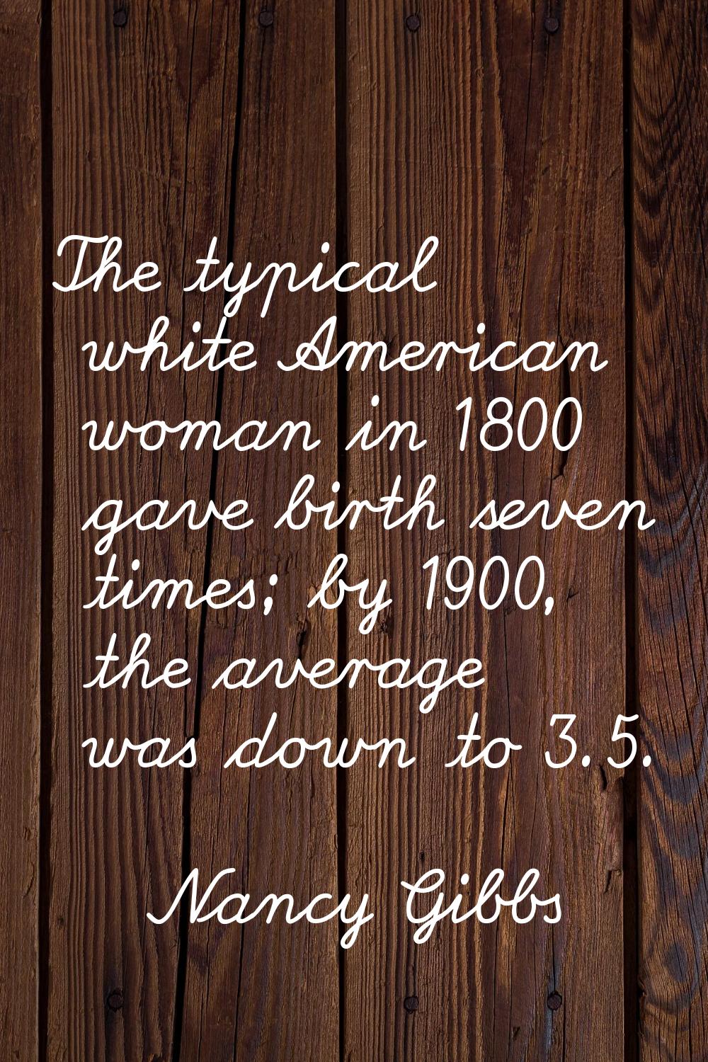 The typical white American woman in 1800 gave birth seven times; by 1900, the average was down to 3