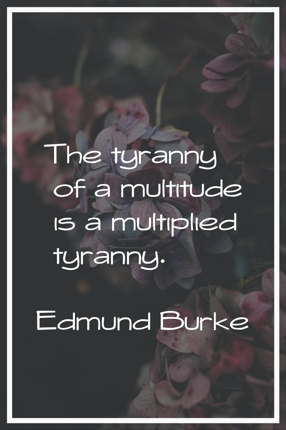 The tyranny of a multitude is a multiplied tyranny.