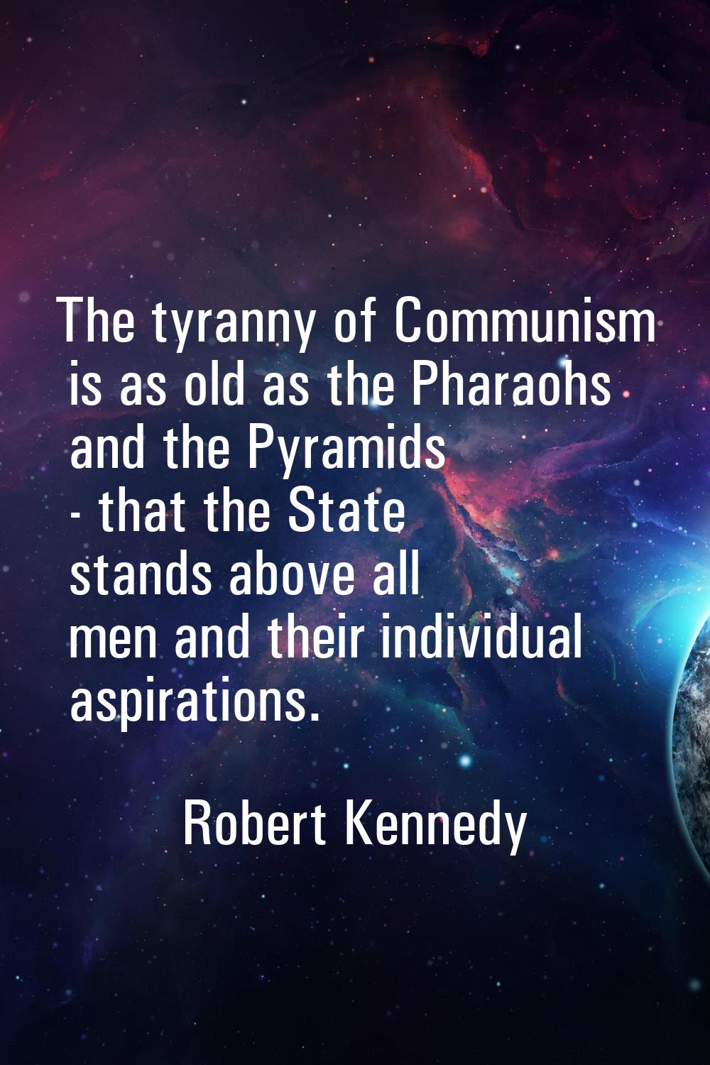 The tyranny of Communism is as old as the Pharaohs and the Pyramids - that the State stands above a