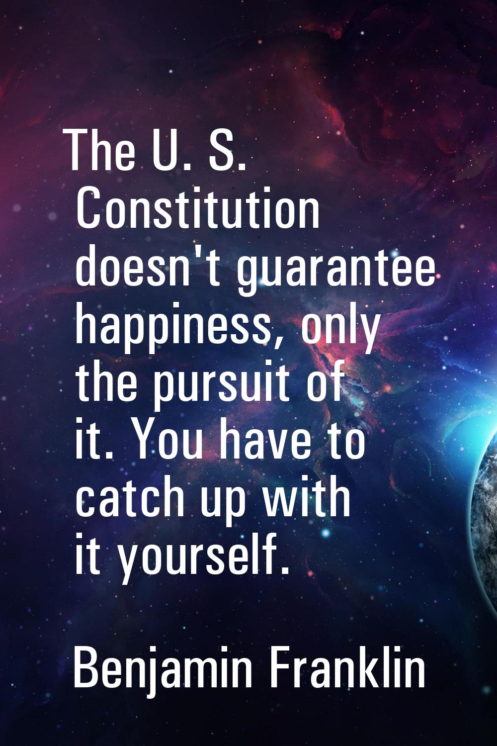 The U. S. Constitution doesn't guarantee happiness, only the pursuit of it. You have to catch up wi