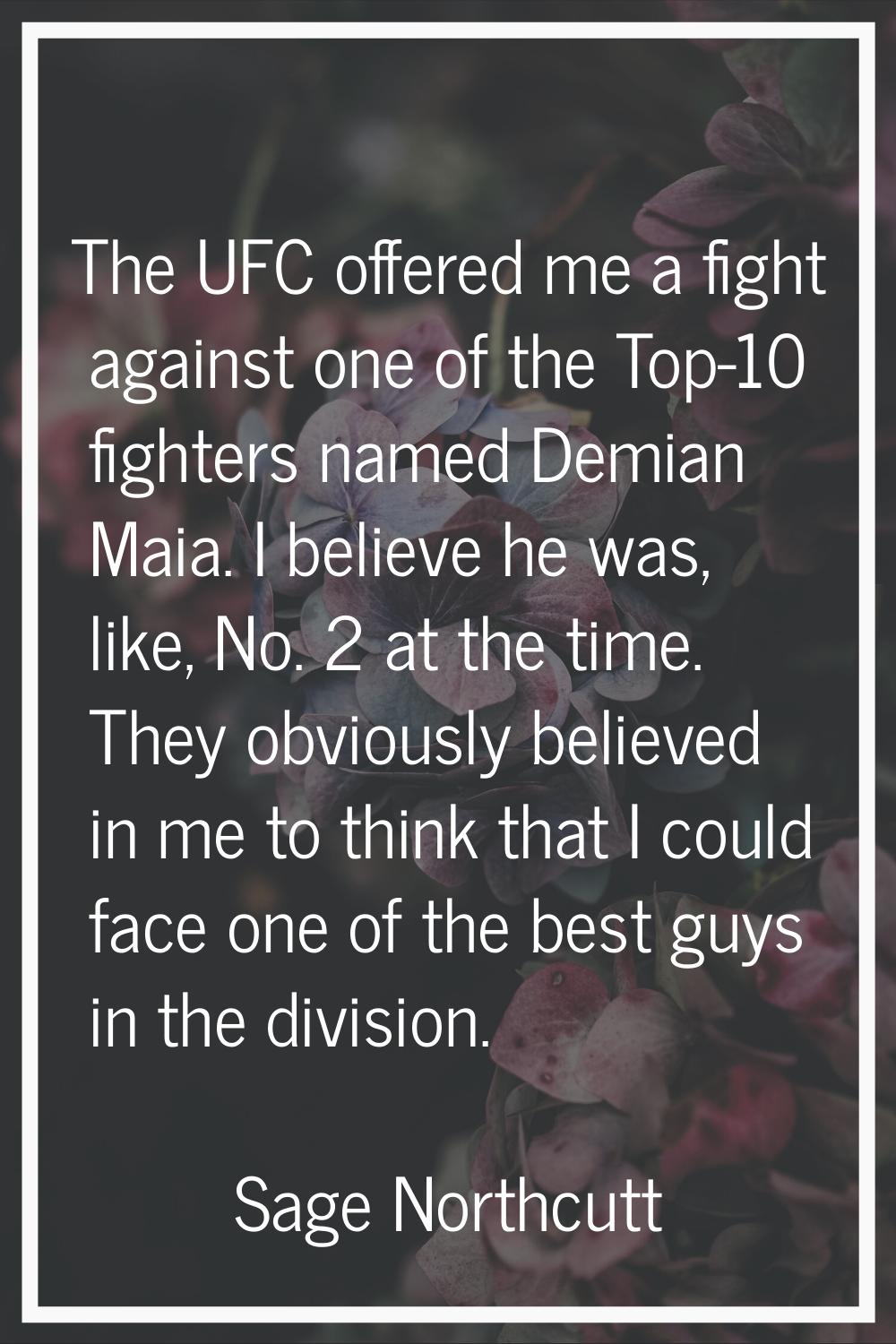 The UFC offered me a fight against one of the Top-10 fighters named Demian Maia. I believe he was, 