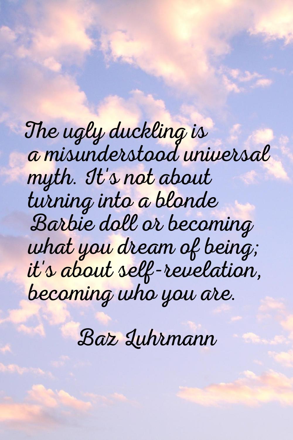 The ugly duckling is a misunderstood universal myth. It's not about turning into a blonde Barbie do