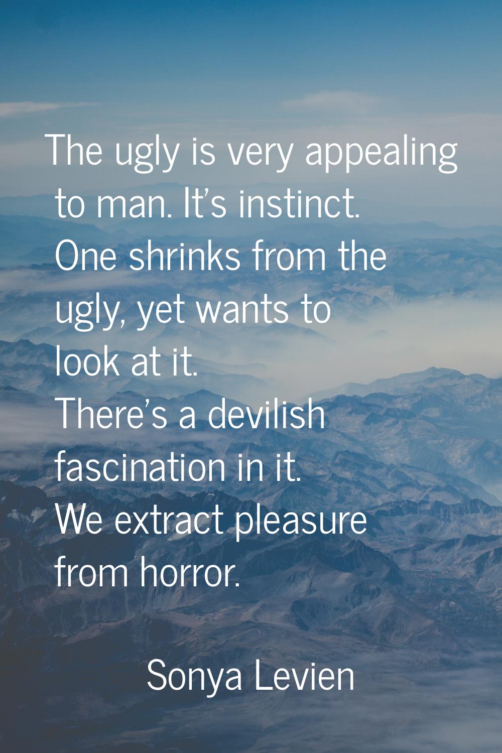 The ugly is very appealing to man. It's instinct. One shrinks from the ugly, yet wants to look at i