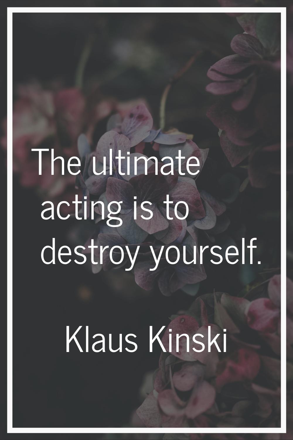 The ultimate acting is to destroy yourself.