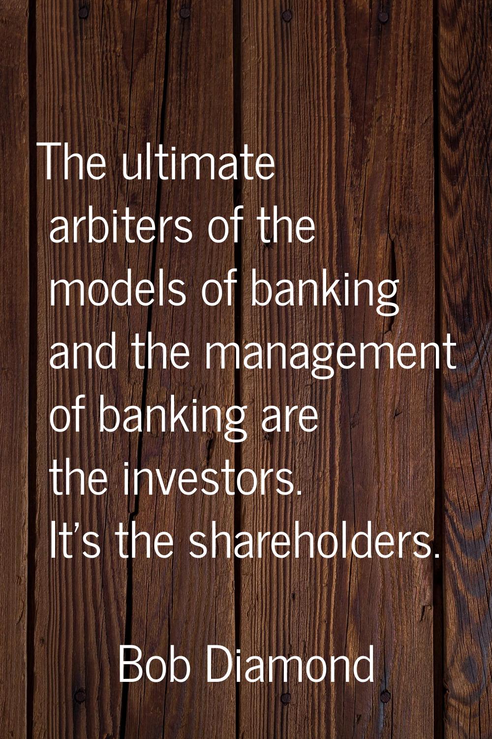 The ultimate arbiters of the models of banking and the management of banking are the investors. It'