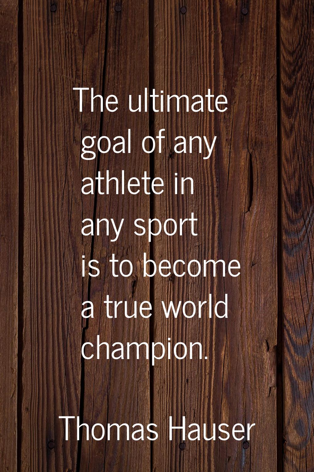 The ultimate goal of any athlete in any sport is to become a true world champion.