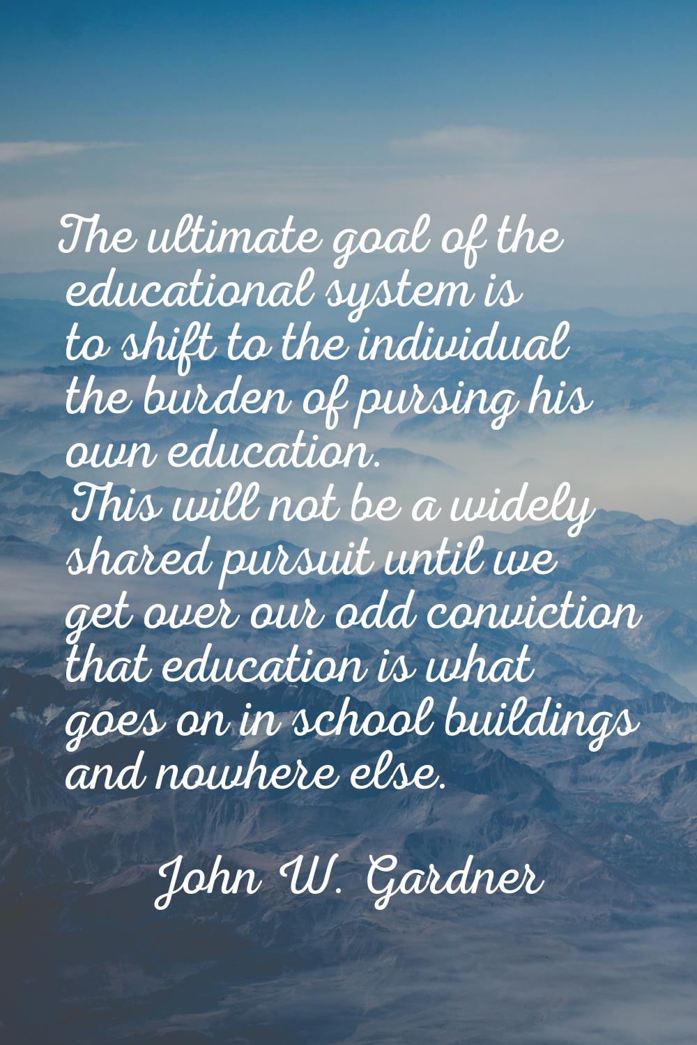 The ultimate goal of the educational system is to shift to the individual the burden of pursing his