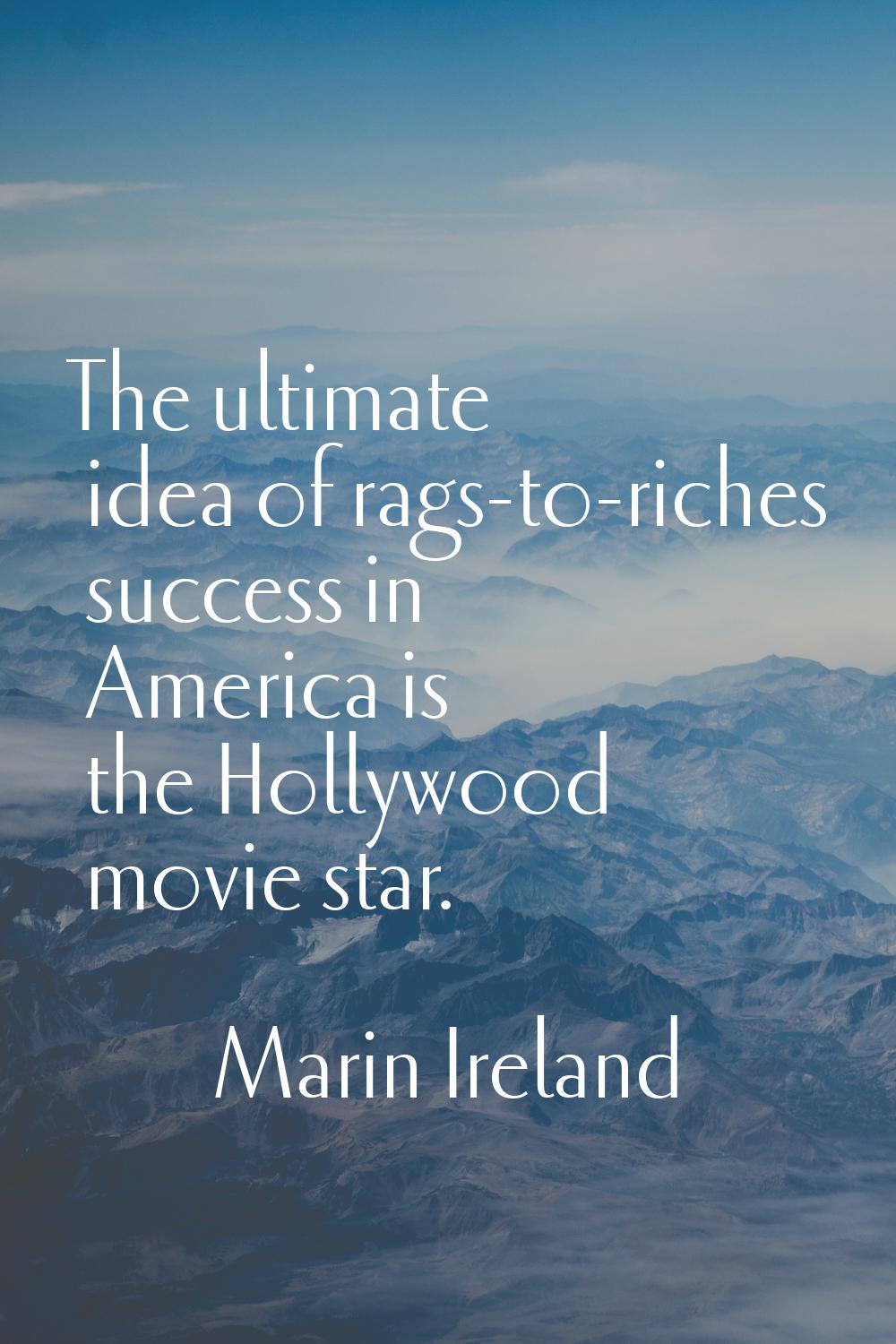 The ultimate idea of rags-to-riches success in America is the Hollywood movie star.