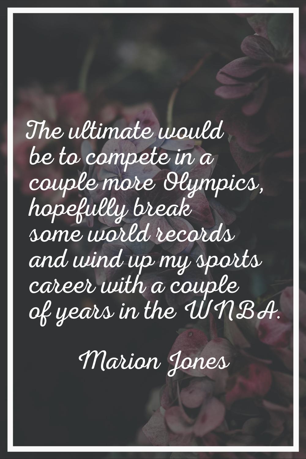 The ultimate would be to compete in a couple more Olympics, hopefully break some world records and 