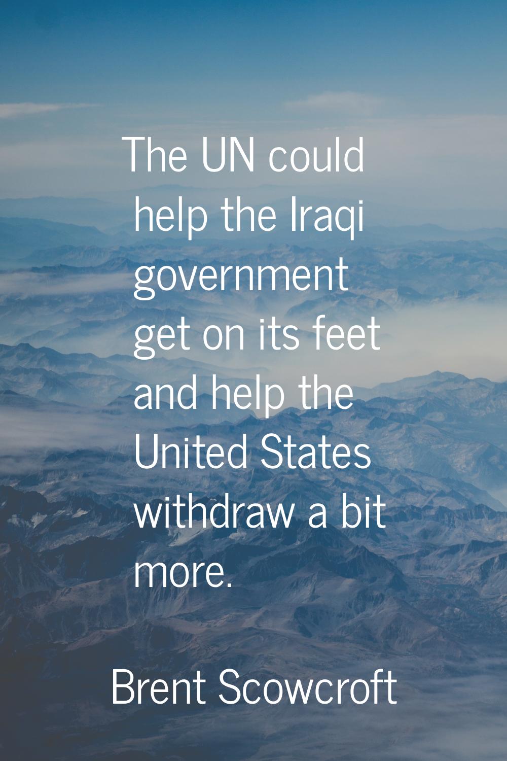 The UN could help the Iraqi government get on its feet and help the United States withdraw a bit mo