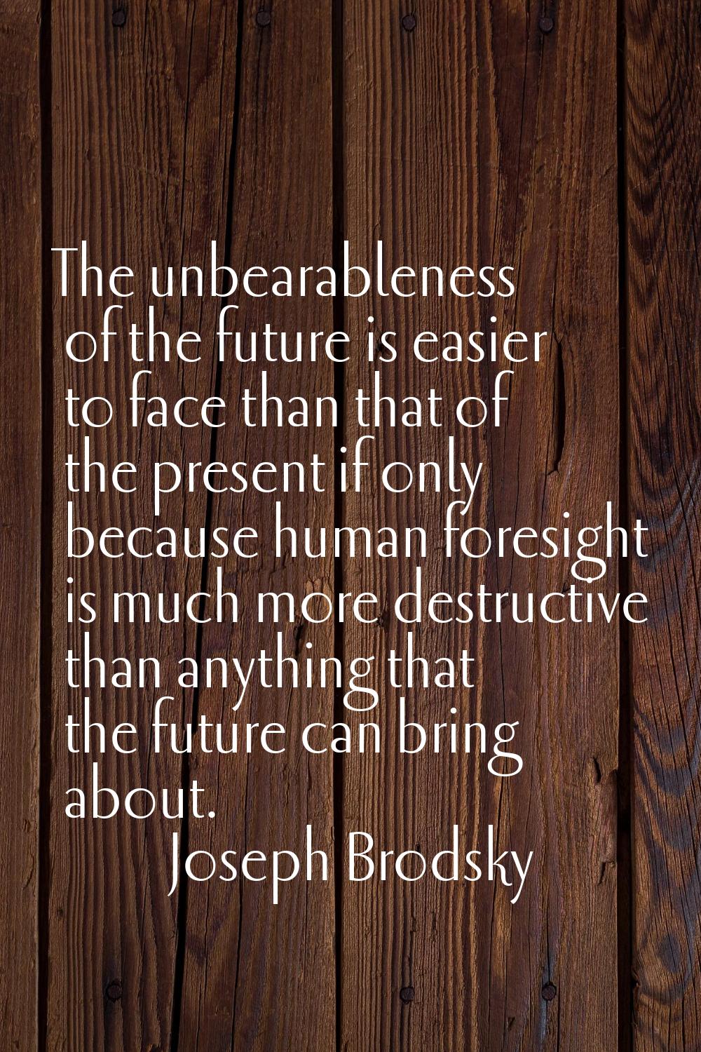 The unbearableness of the future is easier to face than that of the present if only because human f