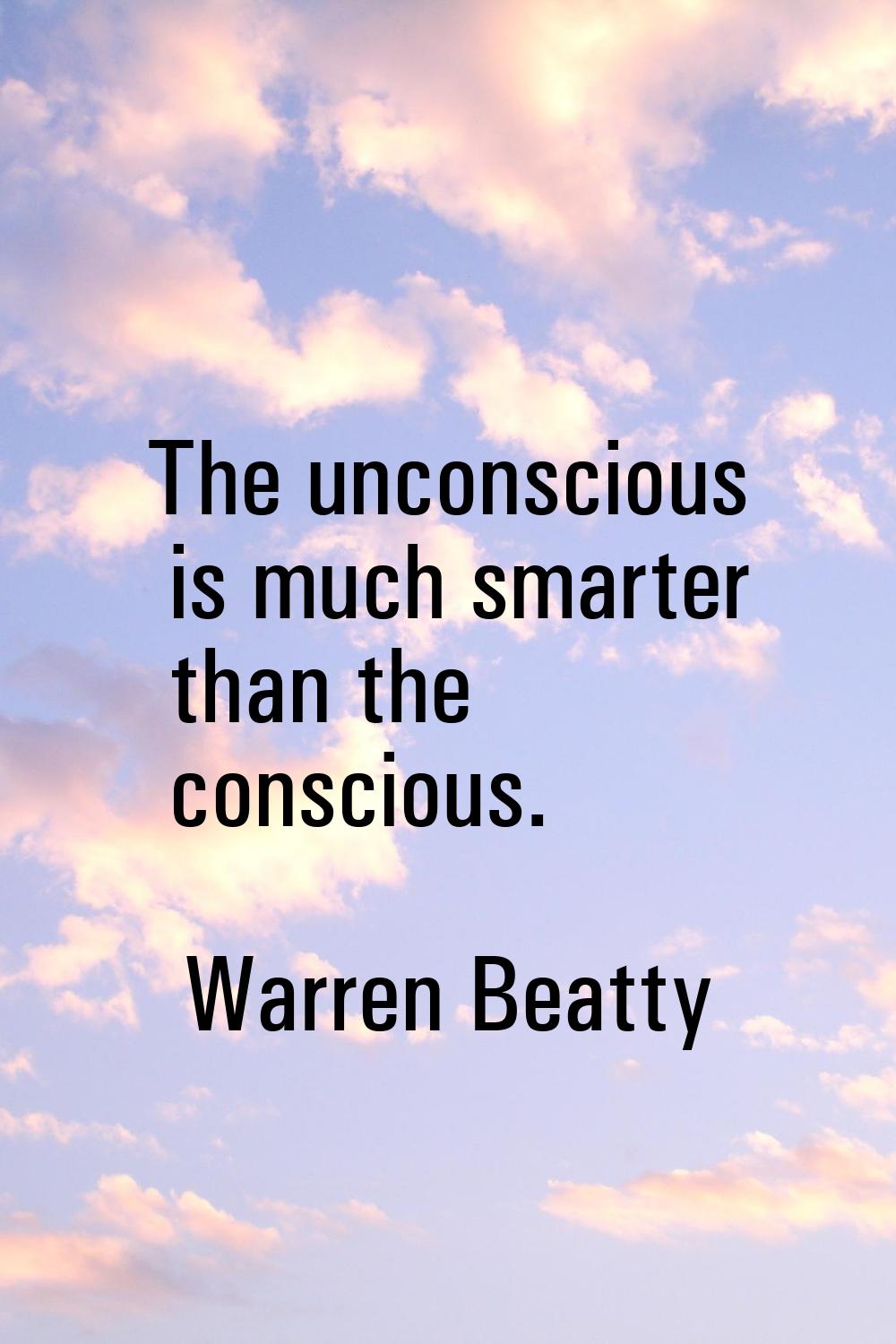 The unconscious is much smarter than the conscious.