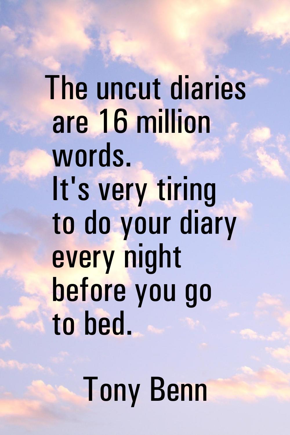 The uncut diaries are 16 million words. It's very tiring to do your diary every night before you go