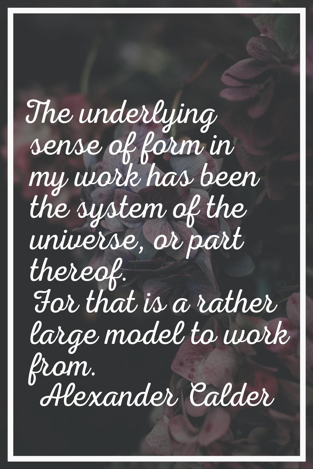 The underlying sense of form in my work has been the system of the universe, or part thereof. For t