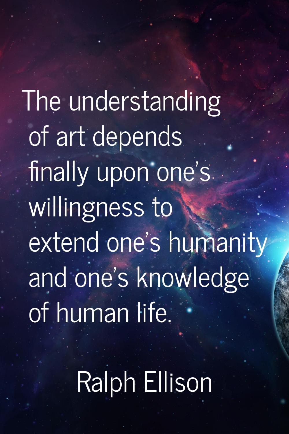 The understanding of art depends finally upon one's willingness to extend one's humanity and one's 
