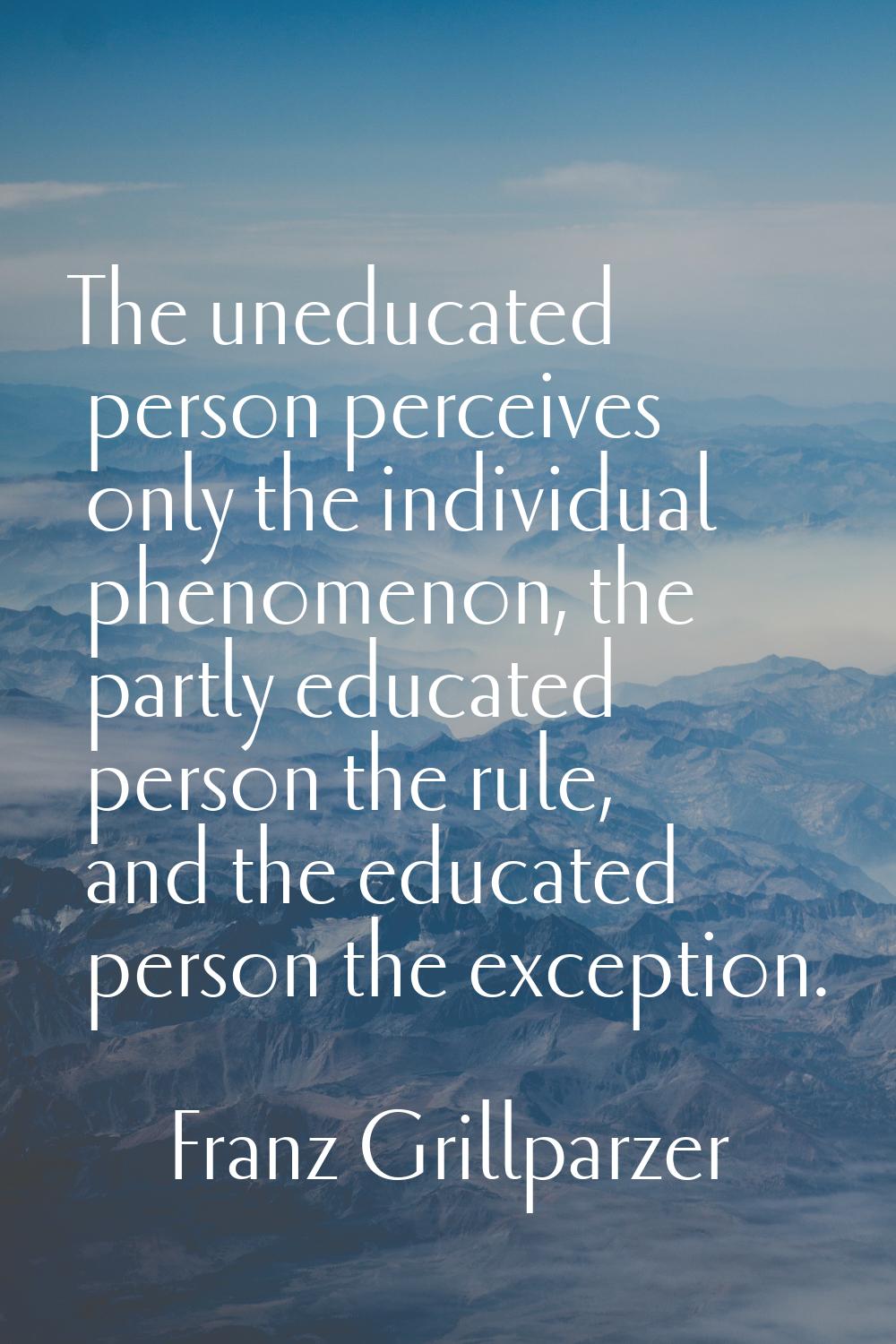 The uneducated person perceives only the individual phenomenon, the partly educated person the rule