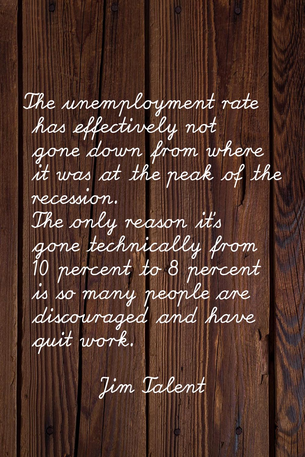 The unemployment rate has effectively not gone down from where it was at the peak of the recession.