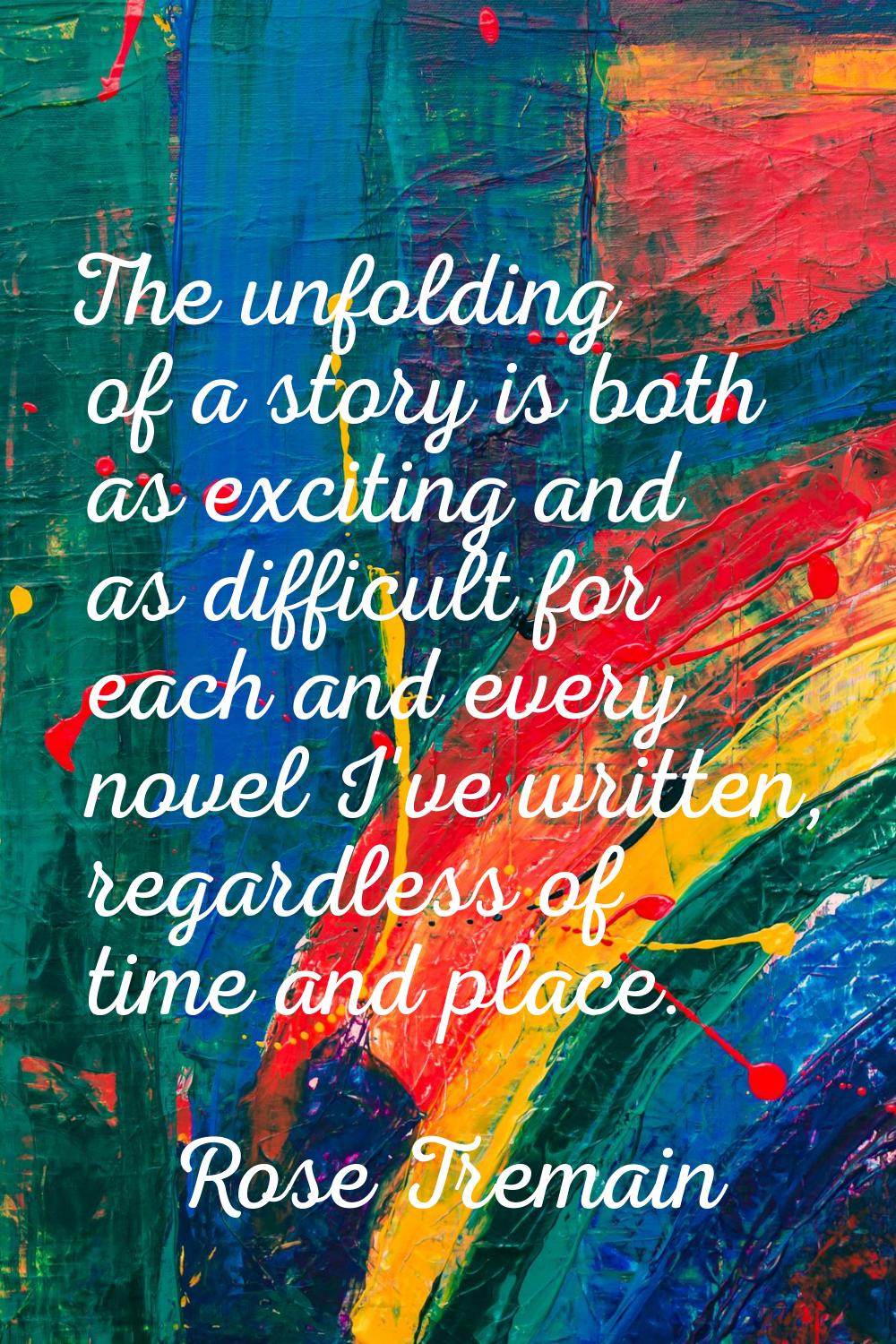 The unfolding of a story is both as exciting and as difficult for each and every novel I've written