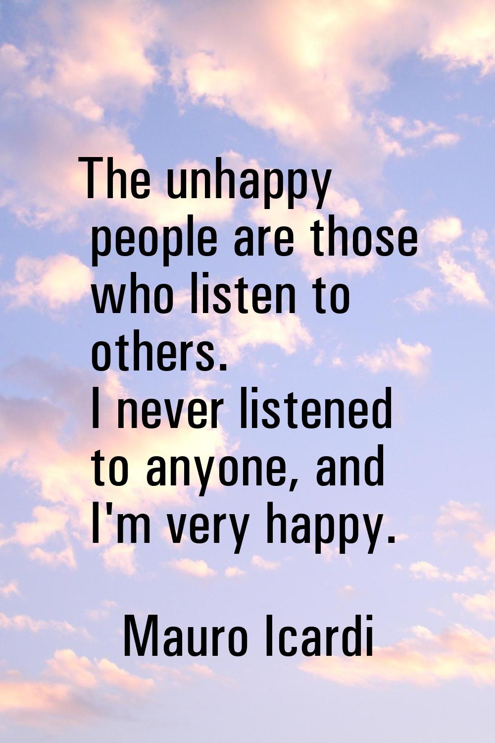 The unhappy people are those who listen to others. I never listened to anyone, and I'm very happy.