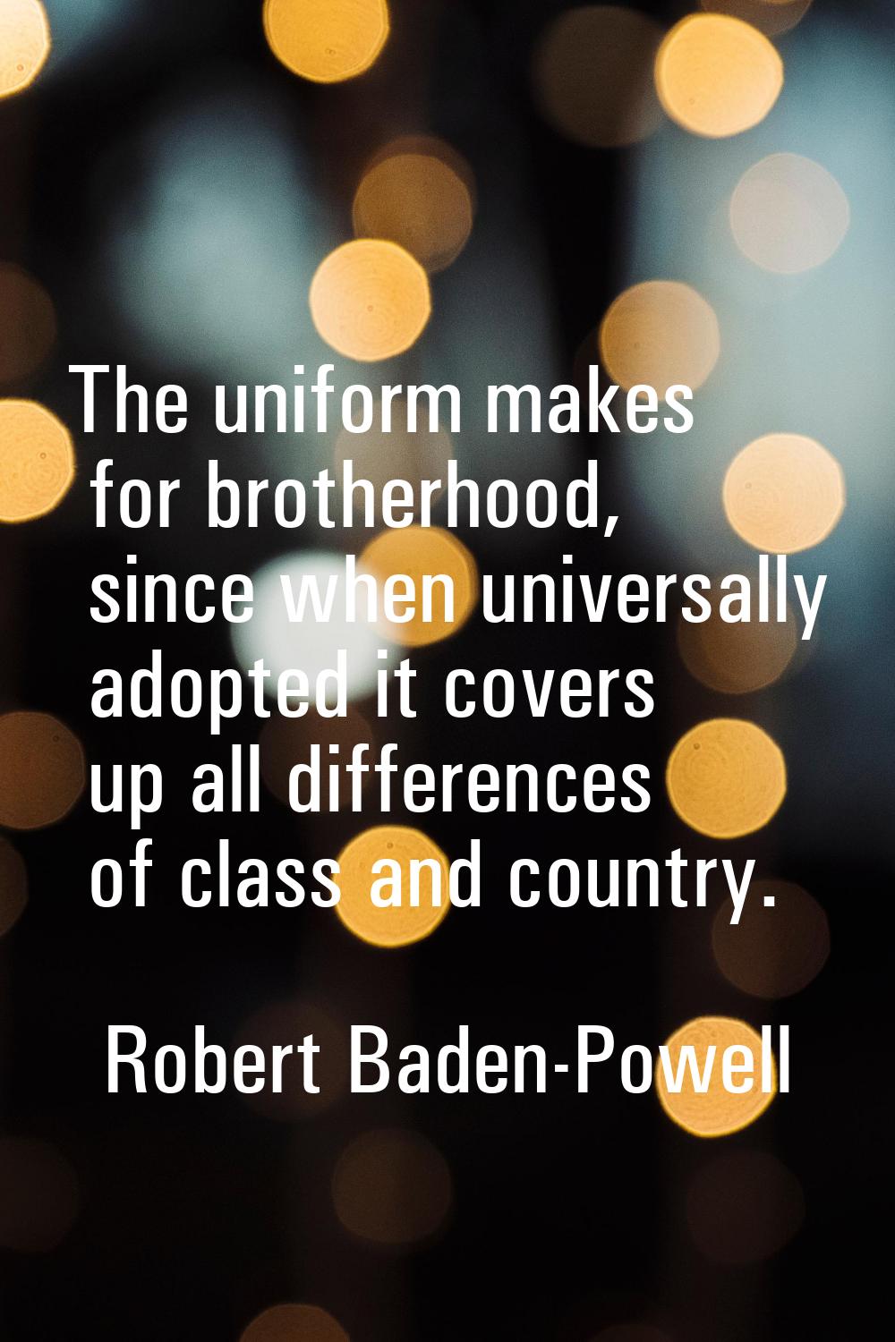 The uniform makes for brotherhood, since when universally adopted it covers up all differences of c