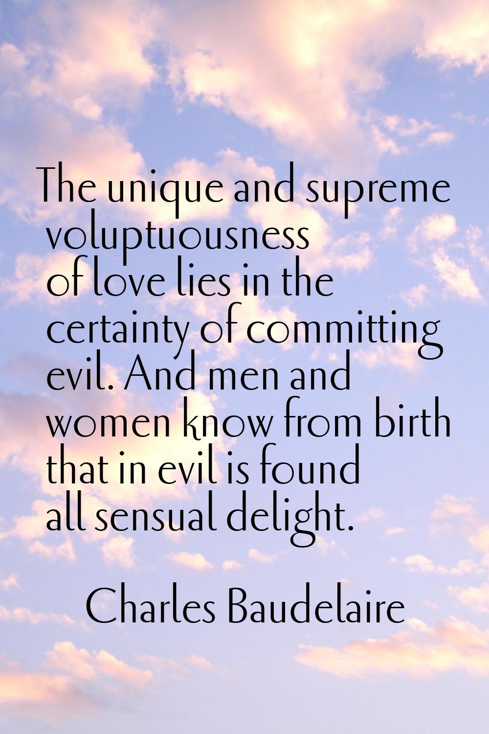 The unique and supreme voluptuousness of love lies in the certainty of committing evil. And men and