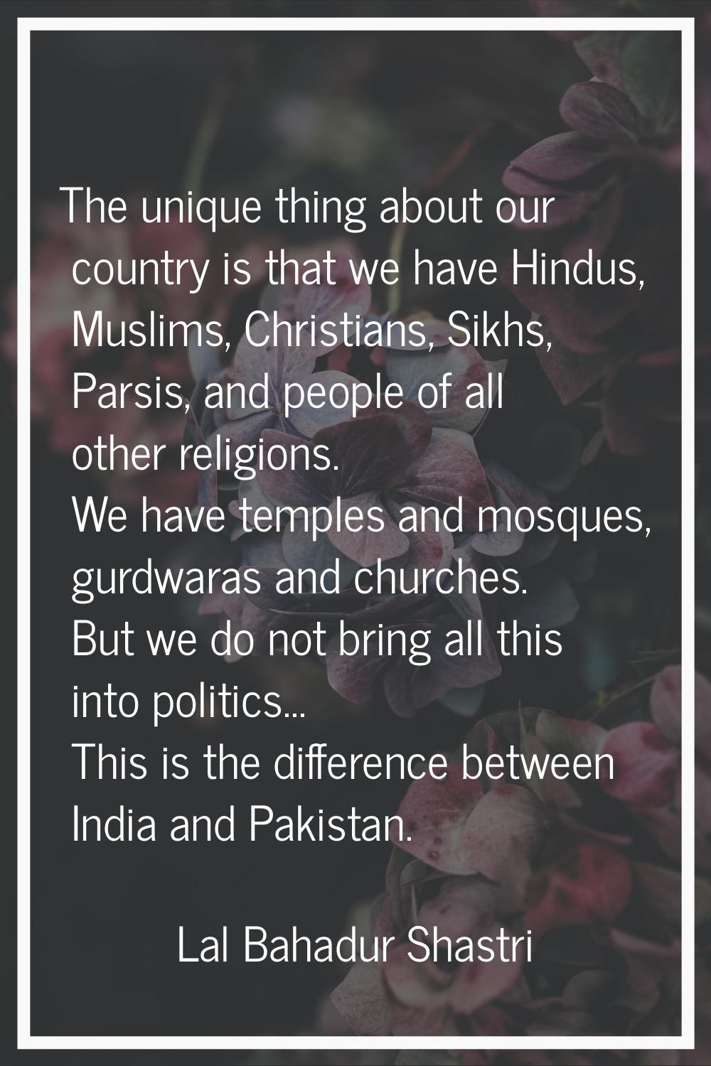 The unique thing about our country is that we have Hindus, Muslims, Christians, Sikhs, Parsis, and 