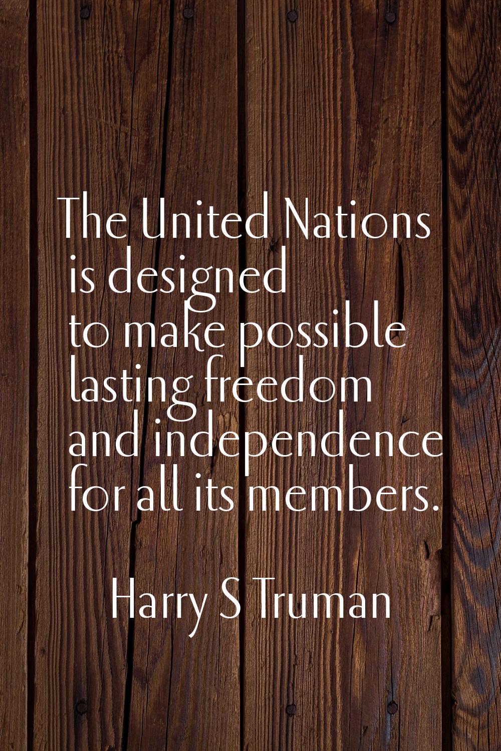 The United Nations is designed to make possible lasting freedom and independence for all its member
