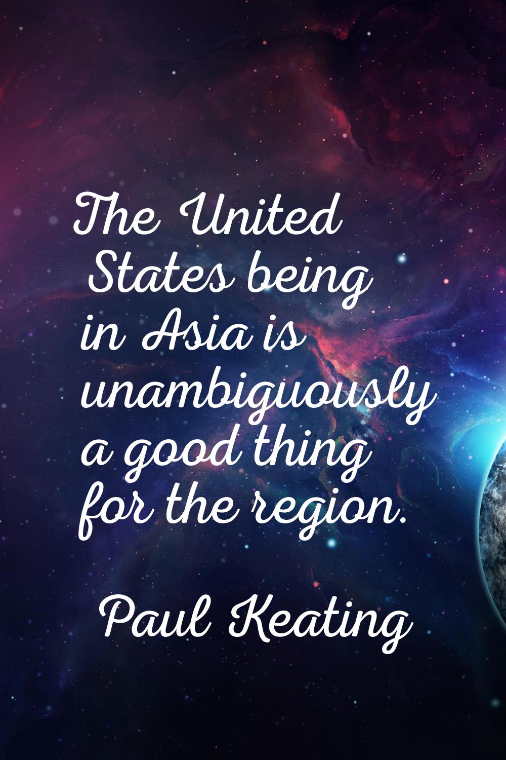The United States being in Asia is unambiguously a good thing for the region.