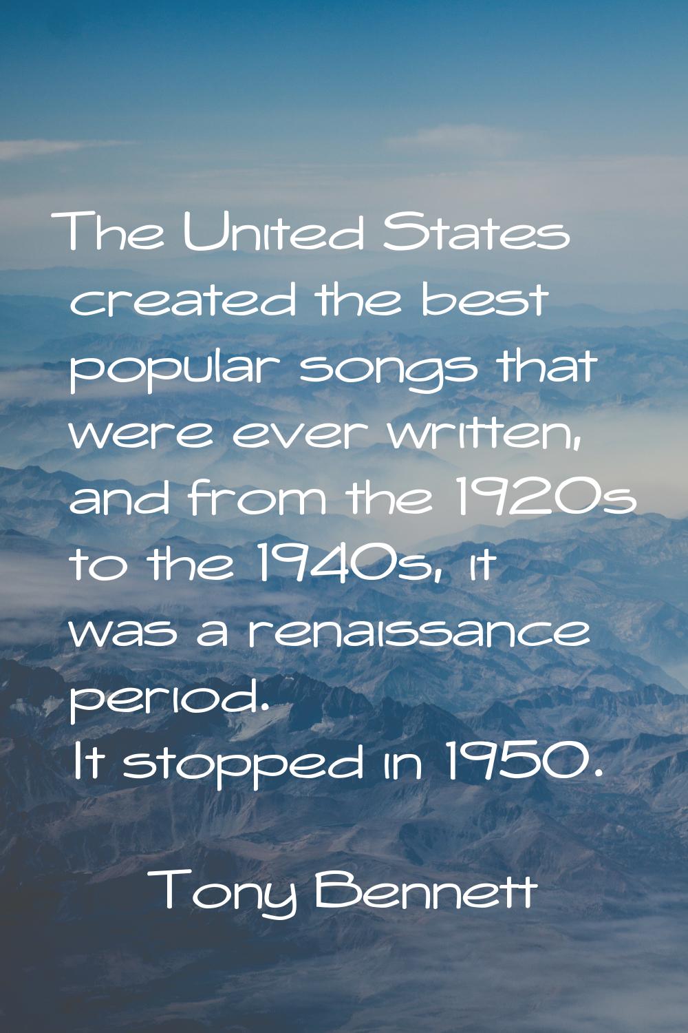 The United States created the best popular songs that were ever written, and from the 1920s to the 