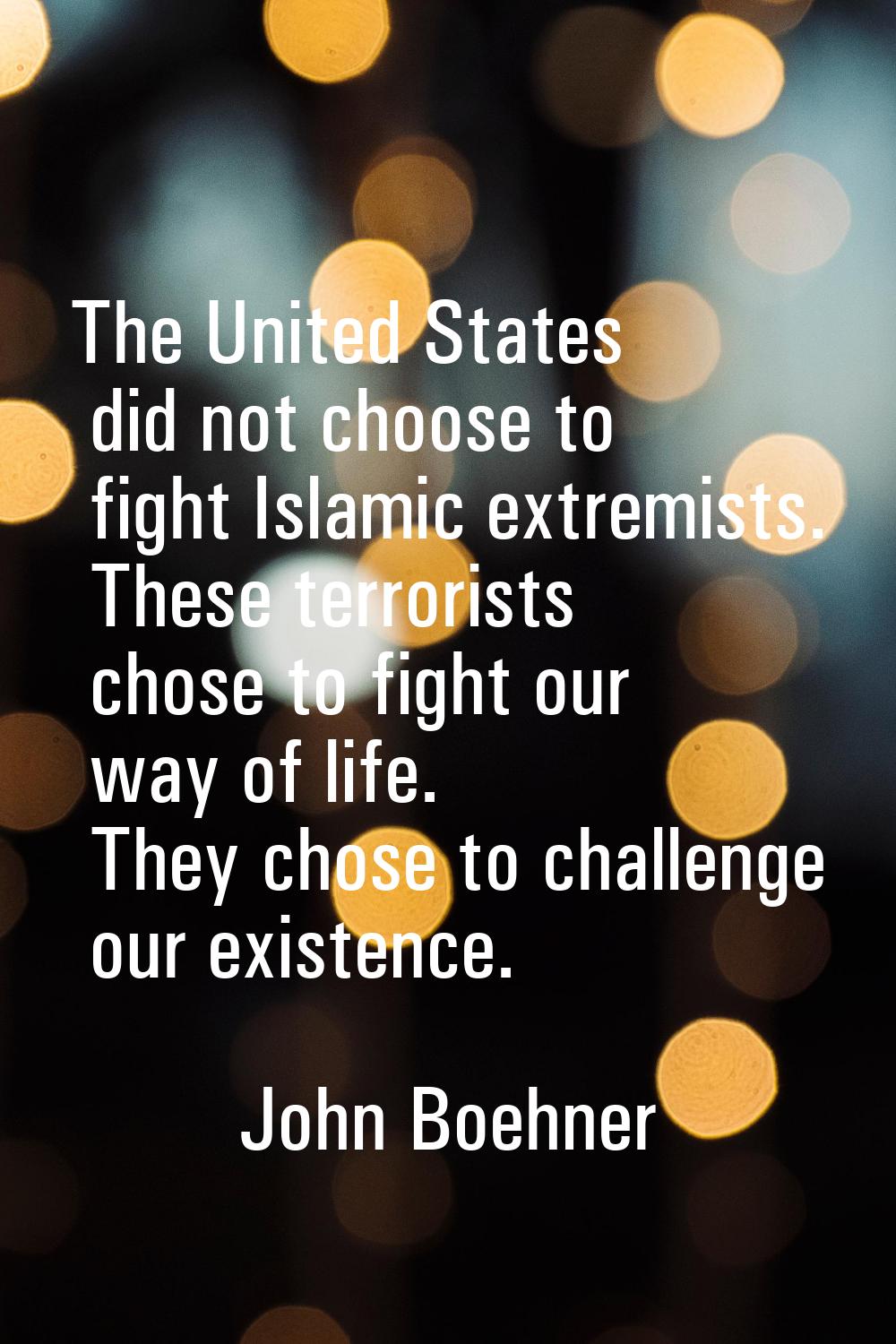 The United States did not choose to fight Islamic extremists. These terrorists chose to fight our w