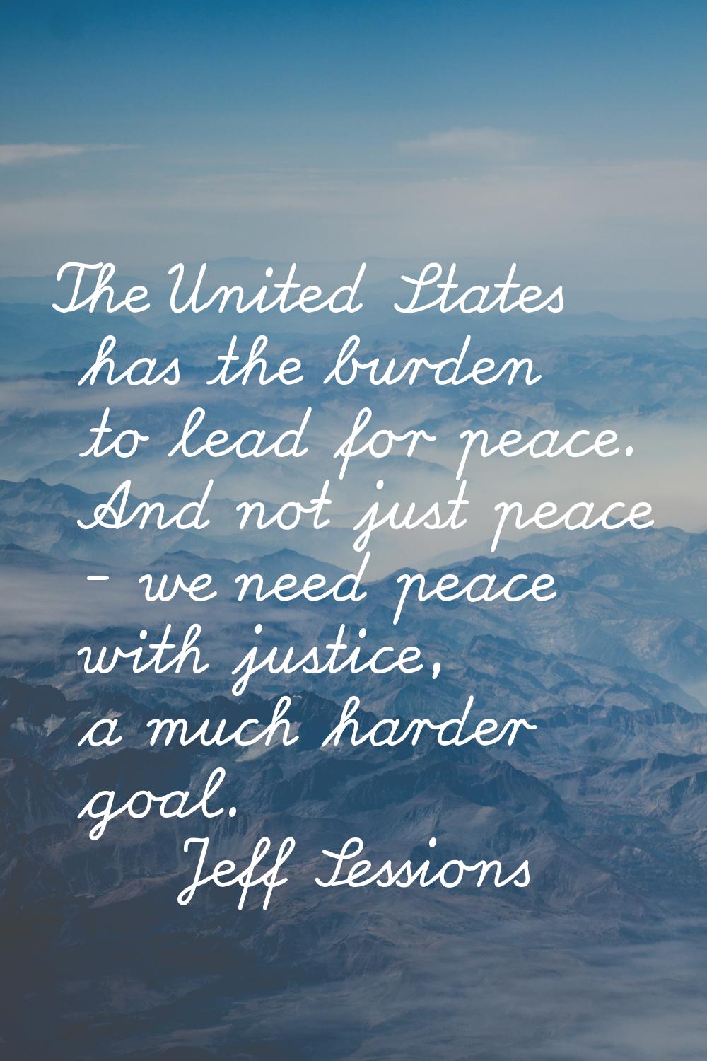 The United States has the burden to lead for peace. And not just peace - we need peace with justice
